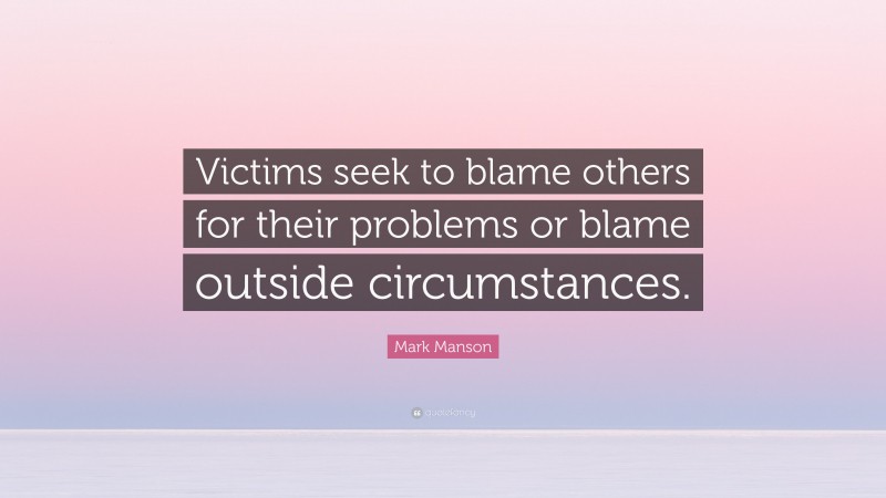 Mark Manson Quote: “Victims seek to blame others for their problems or blame outside circumstances.”