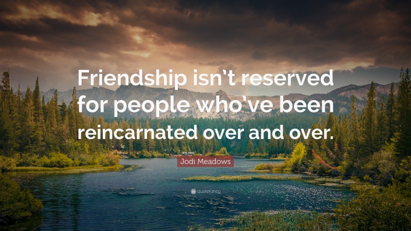 Jodi Meadows Quote: “Friendship isn’t reserved for people who’ve been reincarnated over and over.”