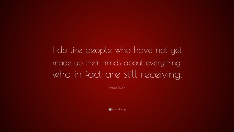 Freya Stark Quote: “I do like people who have not yet made up their minds about everything, who in fact are still receiving.”