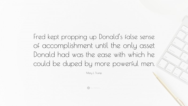 Mary L. Trump Quote: “Fred kept propping up Donald’s false sense of accomplishment until the only asset Donald had was the ease with which he could be duped by more powerful men.”