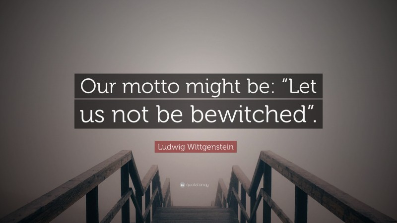 Ludwig Wittgenstein Quote: “Our motto might be: “Let us not be bewitched”.”