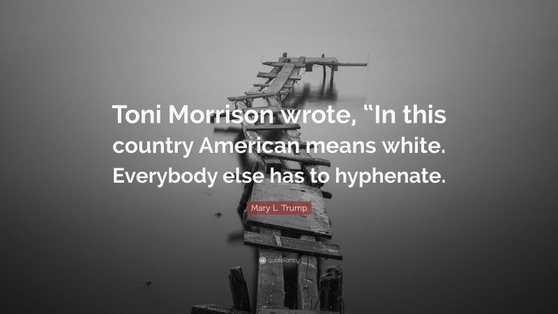 Mary L. Trump Quote: “Toni Morrison wrote, “In this country American means white. Everybody else has to hyphenate.”