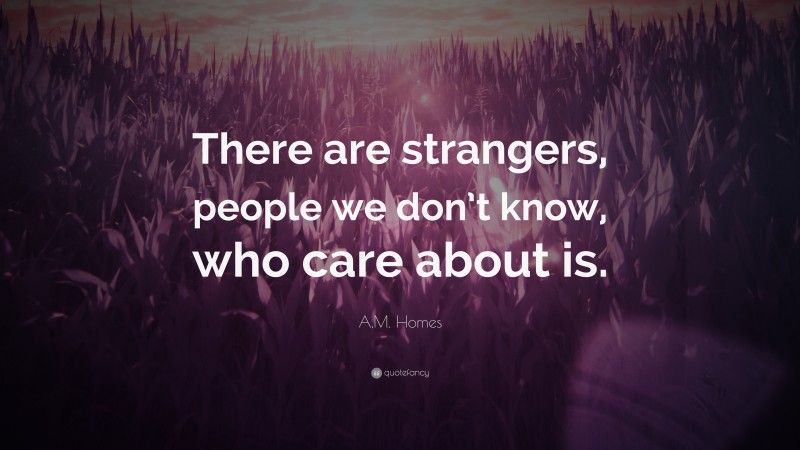 A.M. Homes Quote: “There are strangers, people we don’t know, who care about is.”