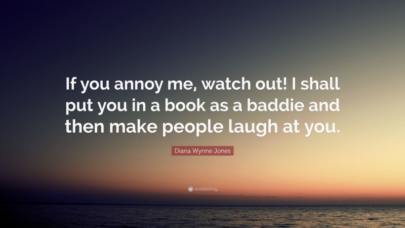 Diana Wynne Jones Quote: “If you annoy me, watch out! I shall put you in a book as a baddie and then make people laugh at you.”