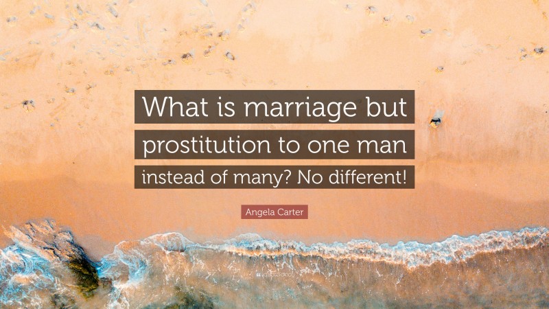 Angela Carter Quote: “What is marriage but prostitution to one man instead of many? No different!”
