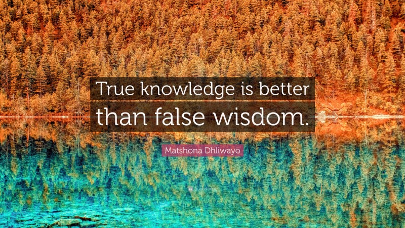 Matshona Dhliwayo Quote: “True knowledge is better than false wisdom.”