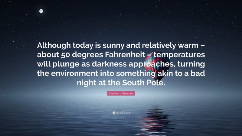 Stephen L. Petranek Quote: “Although today is sunny and relatively warm – about 50 degrees Fahrenheit – temperatures will plunge as darkness approaches, turning the environment into something akin to a bad night at the South Pole.”