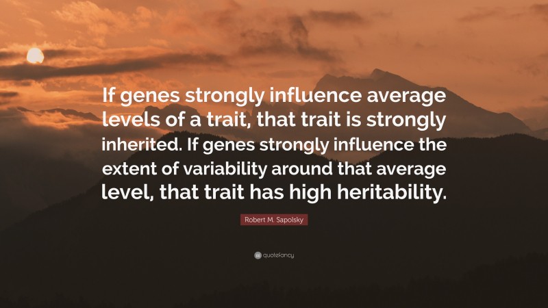 Robert M. Sapolsky Quote: “If genes strongly influence average levels of a trait, that trait is strongly inherited. If genes strongly influence the extent of variability around that average level, that trait has high heritability.”