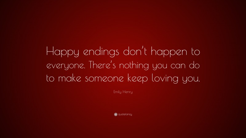 Emily Henry Quote: “Happy endings don’t happen to everyone. There’s nothing you can do to make someone keep loving you.”