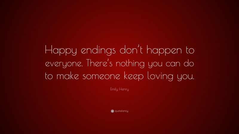 Emily Henry Quote: “Happy endings don’t happen to everyone. There’s nothing you can do to make someone keep loving you.”