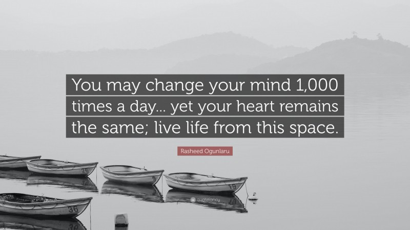 Rasheed Ogunlaru Quote: “You may change your mind 1,000 times a day... yet your heart remains the same; live life from this space.”