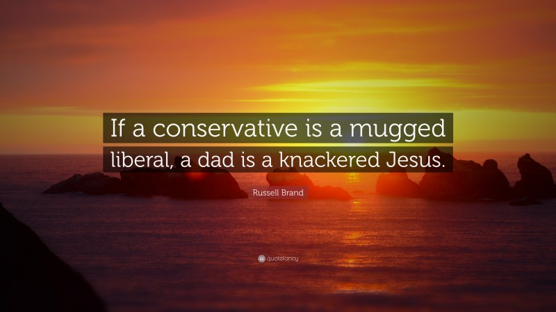 Russell Brand Quote: “If a conservative is a mugged liberal, a dad is a knackered Jesus.”