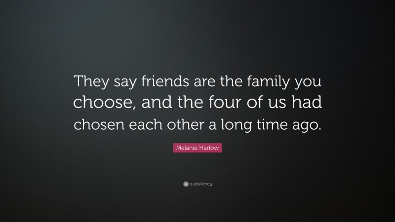 Melanie Harlow Quote: “They say friends are the family you choose, and the four of us had chosen each other a long time ago.”