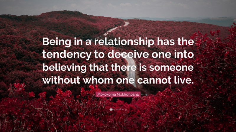 Mokokoma Mokhonoana Quote: “Being in a relationship has the tendency to deceive one into believing that there is someone without whom one cannot live.”