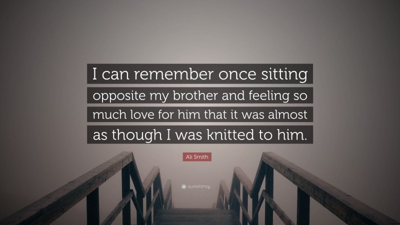 Ali Smith Quote: “I can remember once sitting opposite my brother and feeling so much love for him that it was almost as though I was knitted to him.”