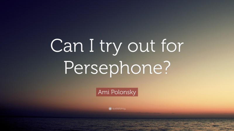 Ami Polonsky Quote: “Can I try out for Persephone?”