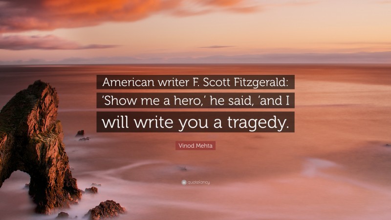 Vinod Mehta Quote: “American writer F. Scott Fitzgerald: ‘Show me a hero,’ he said, ’and I will write you a tragedy.”