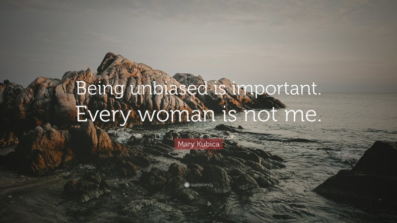 Mary Kubica Quote: “Being unbiased is important. Every woman is not me.”