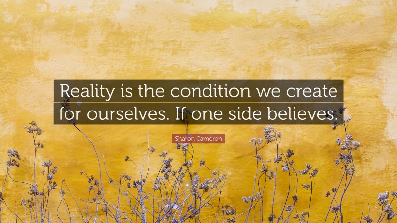 Sharon Cameron Quote: “Reality is the condition we create for ourselves. If one side believes.”