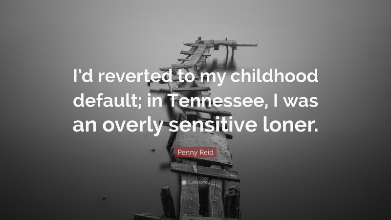 Penny Reid Quote: “I’d reverted to my childhood default; in Tennessee, I was an overly sensitive loner.”