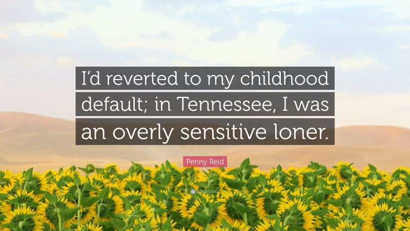 Penny Reid Quote: “I’d reverted to my childhood default; in Tennessee, I was an overly sensitive loner.”