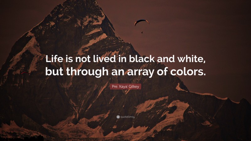 Pre. Kaya' Gilkey Quote: “Life is not lived in black and white, but through an array of colors.”