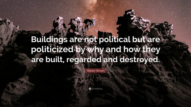 Robert Bevan Quote: “Buildings are not political but are politicized by why and how they are built, regarded and destroyed.”