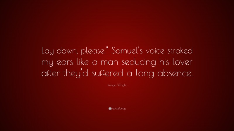 Kenya Wright Quote: “Lay down, please.” Samuel’s voice stroked my ears like a man seducing his lover after they’d suffered a long absence.”