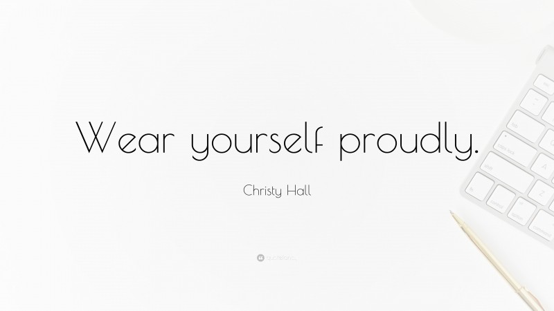 Christy Hall Quote: “Wear yourself proudly.”