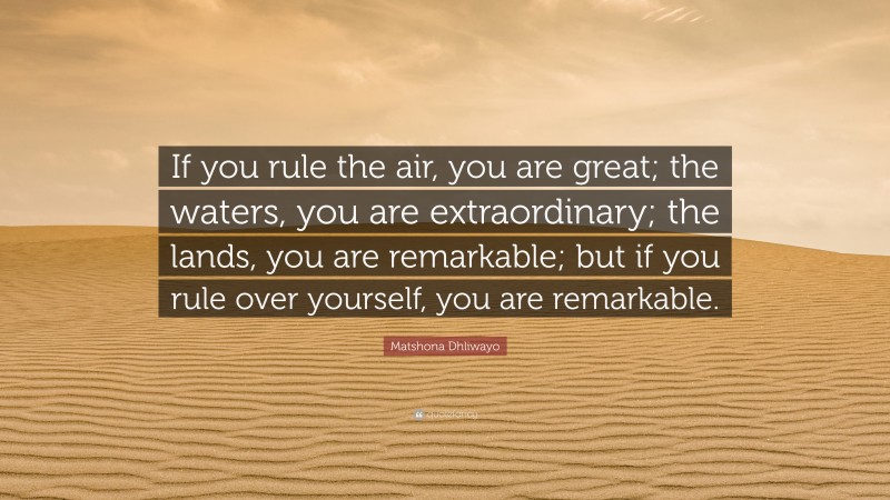 Matshona Dhliwayo Quote: “If you rule the air, you are great; the waters, you are extraordinary; the lands, you are remarkable; but if you rule over yourself, you are remarkable.”