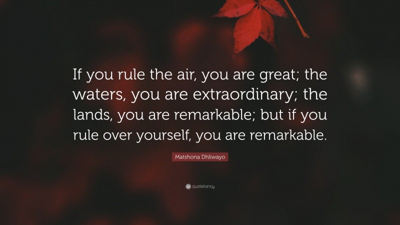 Matshona Dhliwayo Quote: “If you rule the air, you are great; the waters, you are extraordinary; the lands, you are remarkable; but if you rule over yourself, you are remarkable.”