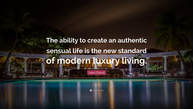 Lebo Grand Quote: “The ability to create an authentic sensual life is the new standard of modern luxury living.”