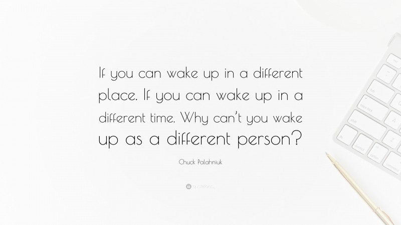 Chuck Palahniuk Quote: “If you can wake up in a different place. If you can wake up in a different time. Why can’t you wake up as a different person?”