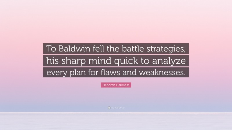 Deborah Harkness Quote: “To Baldwin fell the battle strategies, his sharp mind quick to analyze every plan for flaws and weaknesses.”