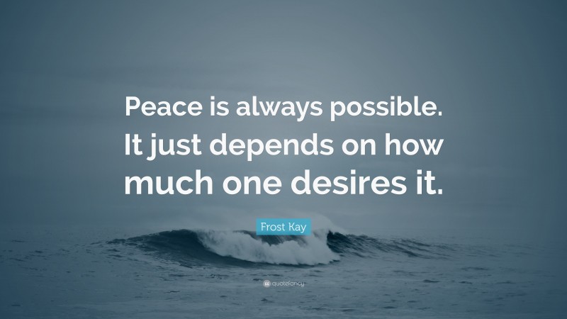 Frost Kay Quote: “Peace is always possible. It just depends on how much one desires it.”