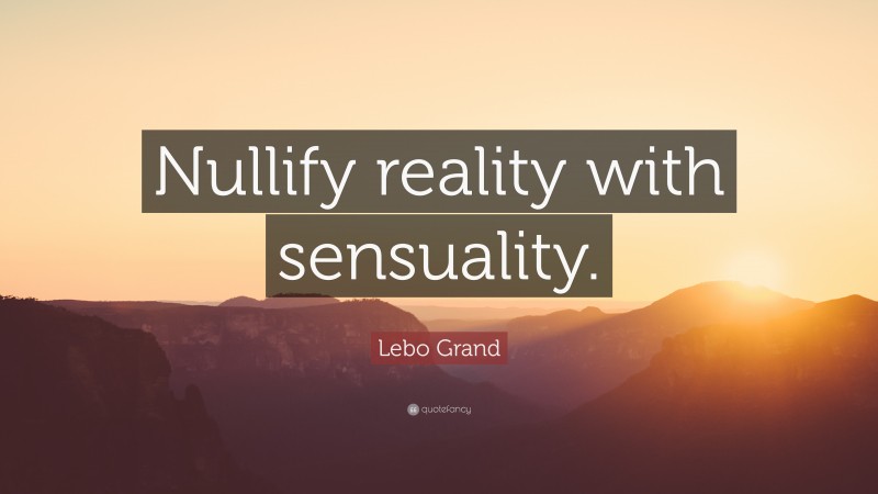 Lebo Grand Quote: “Nullify reality with sensuality.”