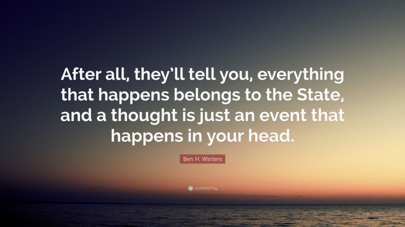 Ben H. Winters Quote: “After all, they’ll tell you, everything that happens belongs to the State, and a thought is just an event that happens in your head.”
