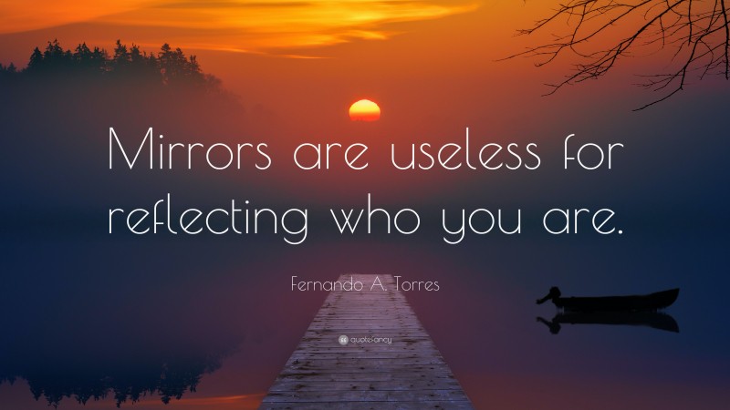 Fernando A. Torres Quote: “Mirrors are useless for reflecting who you are.”