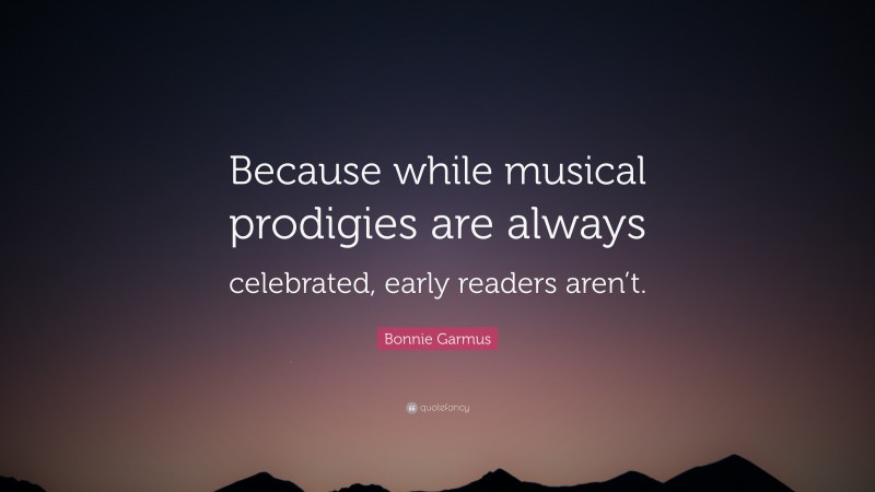 Bonnie Garmus Quote: “Because while musical prodigies are always celebrated, early readers aren’t.”