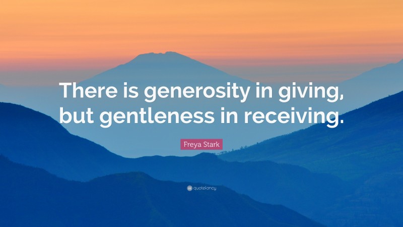 Freya Stark Quote: “There is generosity in giving, but gentleness in receiving.”