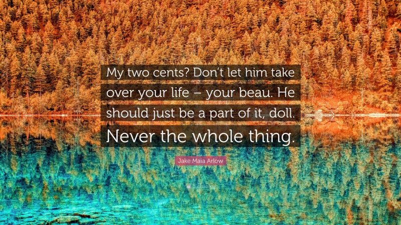 Jake Maia Arlow Quote: “My two cents? Don’t let him take over your life – your beau. He should just be a part of it, doll. Never the whole thing.”