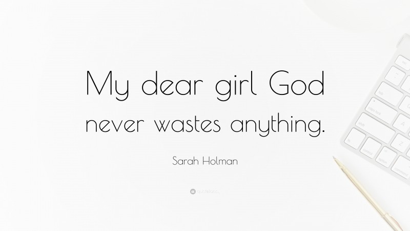 Sarah Holman Quote: “My dear girl God never wastes anything.”