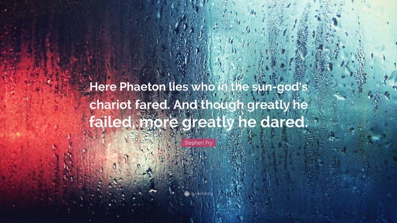 Stephen Fry Quote: “Here Phaeton lies who in the sun-god’s chariot fared. And though greatly he failed, more greatly he dared.”