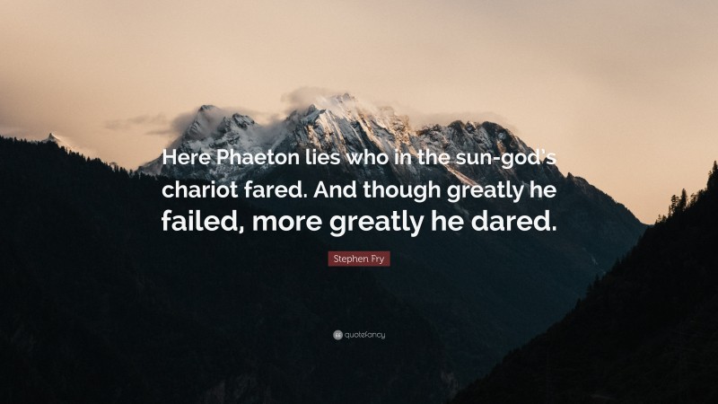 Stephen Fry Quote: “Here Phaeton lies who in the sun-god’s chariot fared. And though greatly he failed, more greatly he dared.”