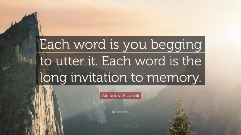 Alejandra Pizarnik Quote: “Each word is you begging to utter it. Each word is the long invitation to memory.”