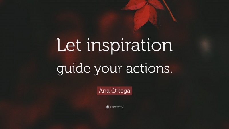 Ana Ortega Quote: “Let inspiration guide your actions.”