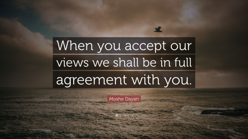Moshe Dayan Quote: “When you accept our views we shall be in full agreement with you.”