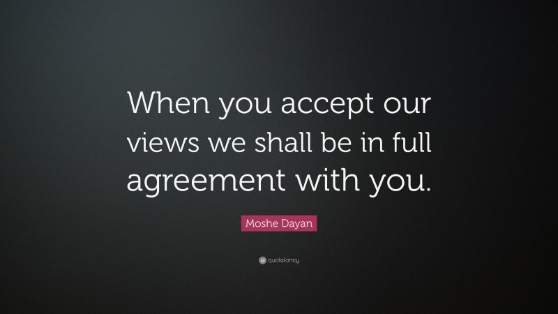 Moshe Dayan Quote: “When you accept our views we shall be in full agreement with you.”