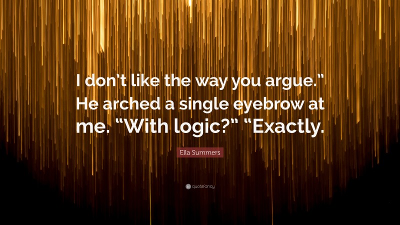 Ella Summers Quote: “I don’t like the way you argue.” He arched a single eyebrow at me. “With logic?” “Exactly.”