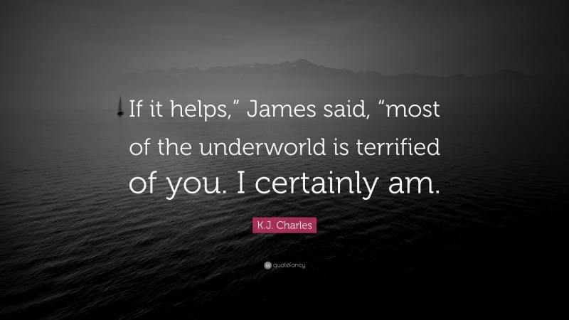 K.J. Charles Quote: “If it helps,” James said, “most of the underworld is terrified of you. I certainly am.”